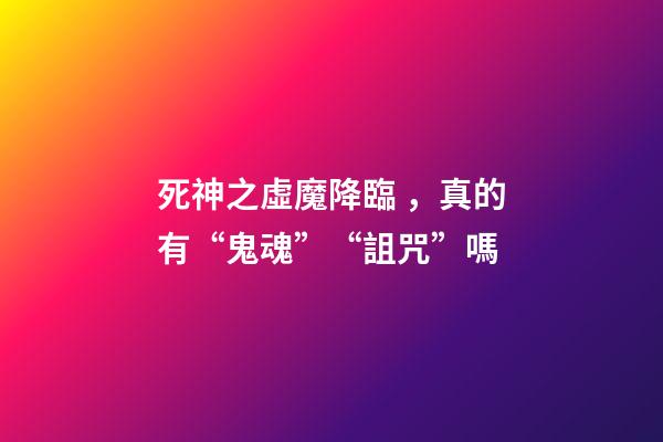 死神之虛魔降臨，真的有“鬼魂”“詛咒”嗎-第1張-觀點-玄機派